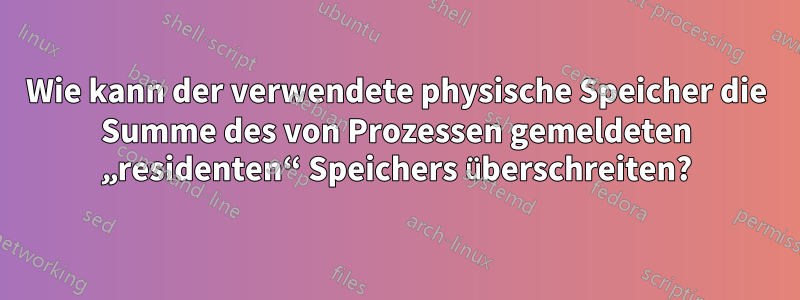 Wie kann der verwendete physische Speicher die Summe des von Prozessen gemeldeten „residenten“ Speichers überschreiten?