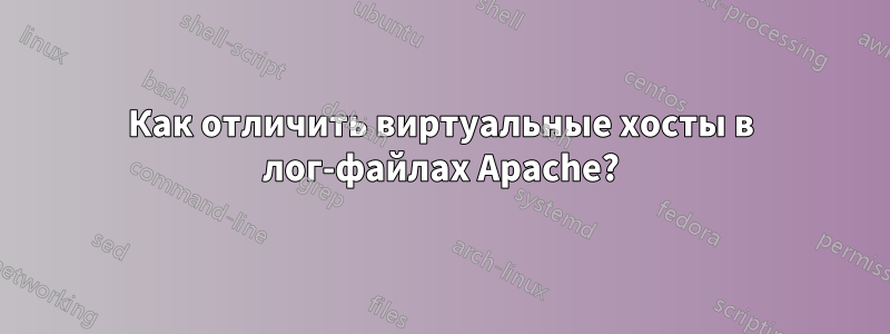 Как отличить виртуальные хосты в лог-файлах Apache?
