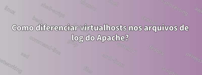 Como diferenciar virtualhosts nos arquivos de log do Apache?