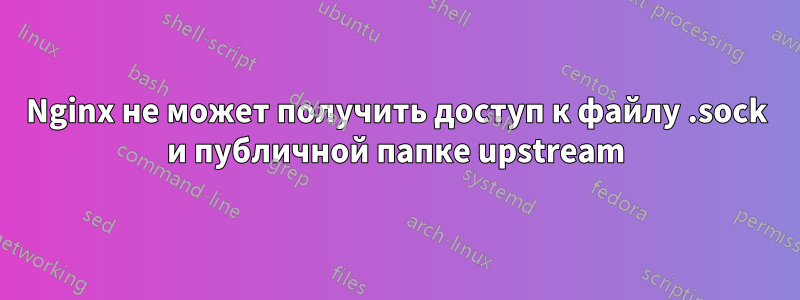 Nginx не может получить доступ к файлу .sock и публичной папке upstream