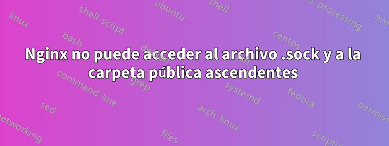 Nginx no puede acceder al archivo .sock y a la carpeta pública ascendentes