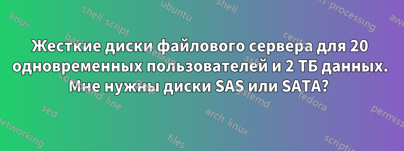 Жесткие диски файлового сервера для 20 одновременных пользователей и 2 ТБ данных. Мне нужны диски SAS или SATA? 