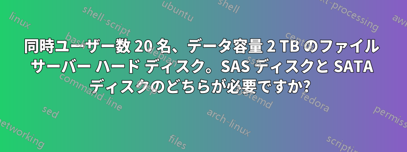 同時ユーザー数 20 名、データ容量 2 TB のファイル サーバー ハード ディスク。SAS ディスクと SATA ディスクのどちらが必要ですか? 