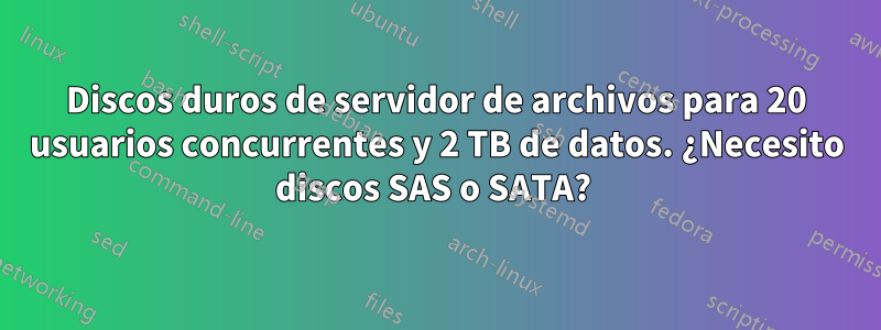 Discos duros de servidor de archivos para 20 usuarios concurrentes y 2 TB de datos. ¿Necesito discos SAS o SATA? 