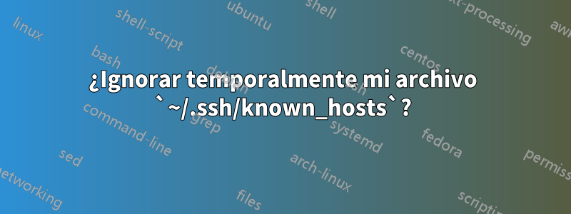 ¿Ignorar temporalmente mi archivo `~/.ssh/known_hosts`?