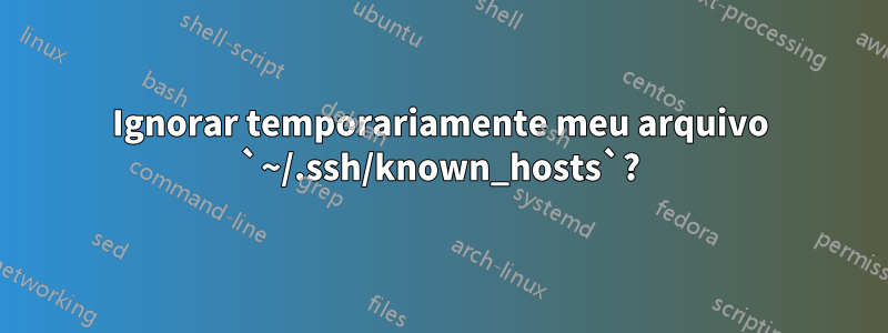 Ignorar temporariamente meu arquivo `~/.ssh/known_hosts`?