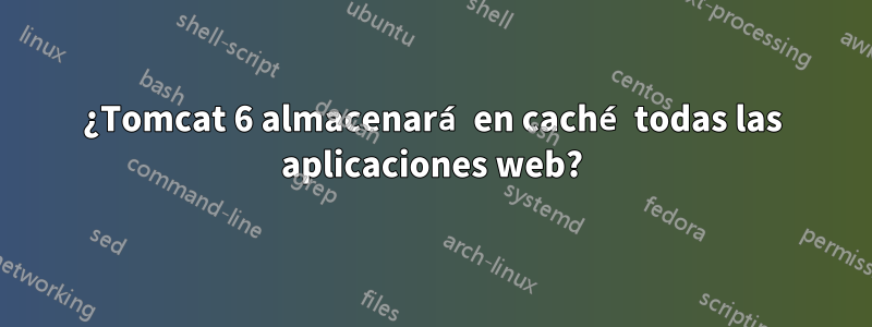 ¿Tomcat 6 almacenará en caché todas las aplicaciones web?