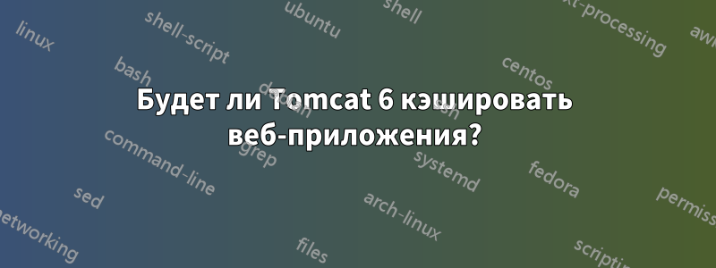 Будет ли Tomcat 6 кэшировать веб-приложения?