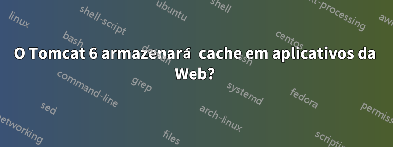 O Tomcat 6 armazenará cache em aplicativos da Web?