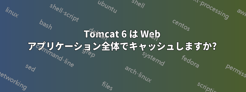 Tomcat 6 は Web アプリケーション全体でキャッシュしますか?
