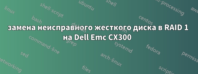 замена неисправного жесткого диска в RAID 1 на Dell Emc CX300 