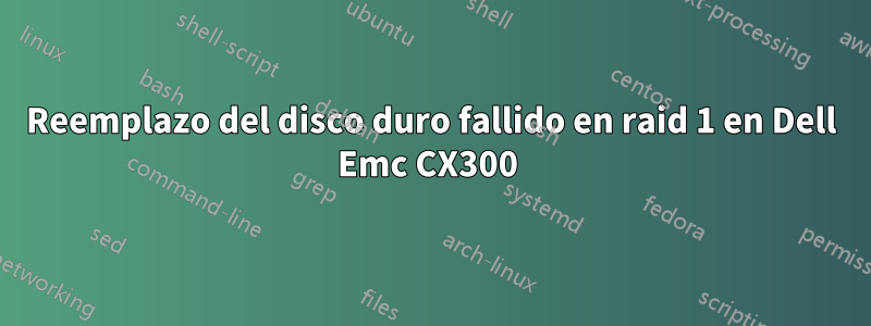 Reemplazo del disco duro fallido en raid 1 en Dell Emc CX300 