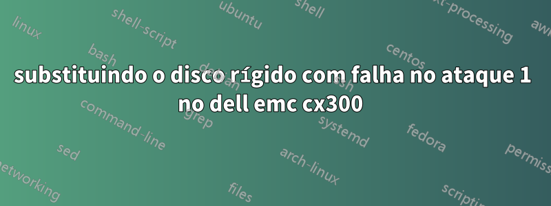 substituindo o disco rígido com falha no ataque 1 no dell emc cx300 