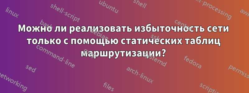 Можно ли реализовать избыточность сети только с помощью статических таблиц маршрутизации?