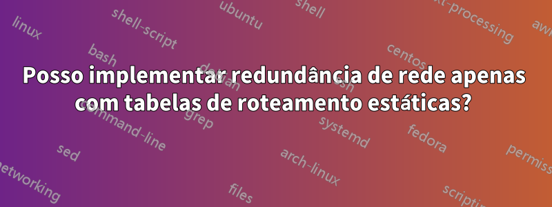 Posso implementar redundância de rede apenas com tabelas de roteamento estáticas?