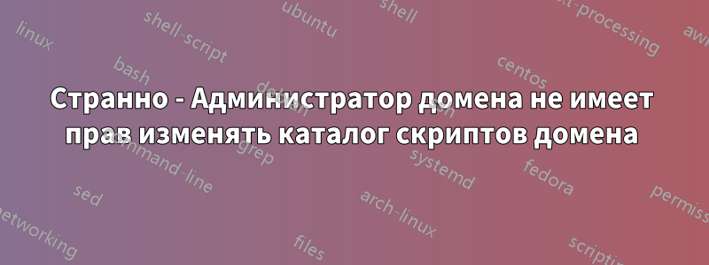 Странно - Администратор домена не имеет прав изменять каталог скриптов домена