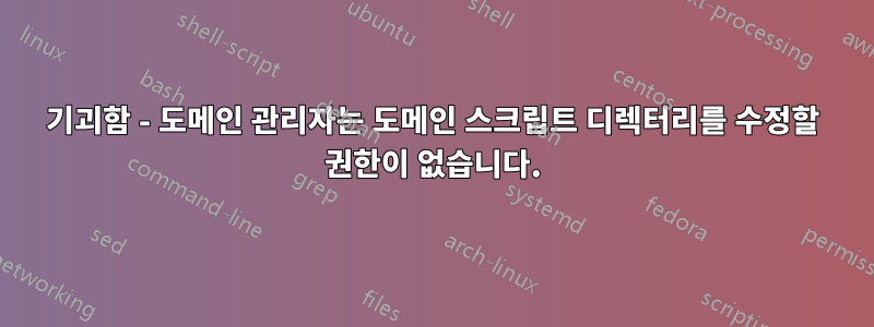 기괴함 - 도메인 관리자는 도메인 스크립트 디렉터리를 수정할 권한이 없습니다.