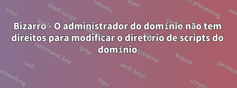Bizarro - O administrador do domínio não tem direitos para modificar o diretório de scripts do domínio