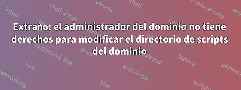 Extraño: el administrador del dominio no tiene derechos para modificar el directorio de scripts del dominio