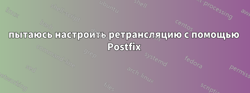 пытаюсь настроить ретрансляцию с помощью Postfix