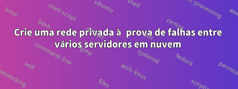 Crie uma rede privada à prova de falhas entre vários servidores em nuvem