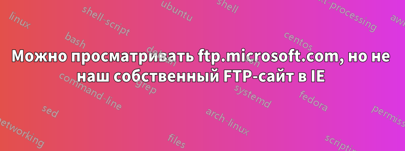 Можно просматривать ftp.microsoft.com, но не наш собственный FTP-сайт в IE