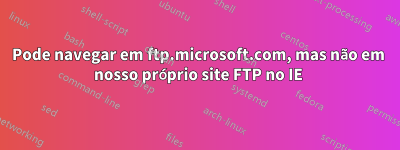 Pode navegar em ftp.microsoft.com, mas não em nosso próprio site FTP no IE