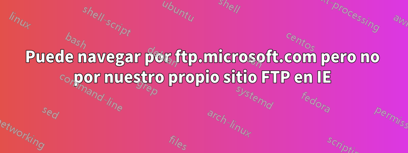 Puede navegar por ftp.microsoft.com pero no por nuestro propio sitio FTP en IE