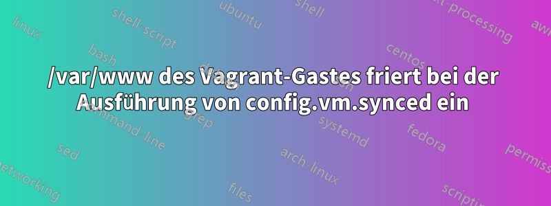 /var/www des Vagrant-Gastes friert bei der Ausführung von config.vm.synced ein