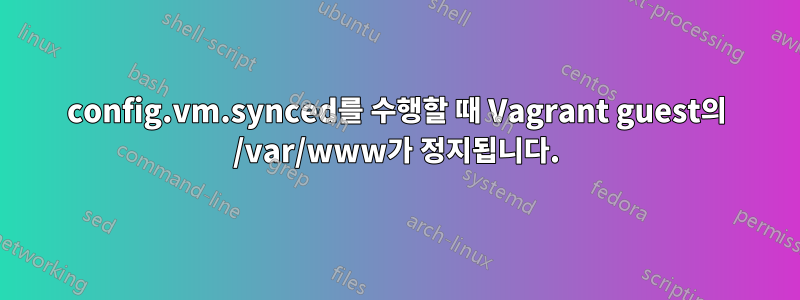 config.vm.synced를 수행할 때 Vagrant guest의 /var/www가 정지됩니다.