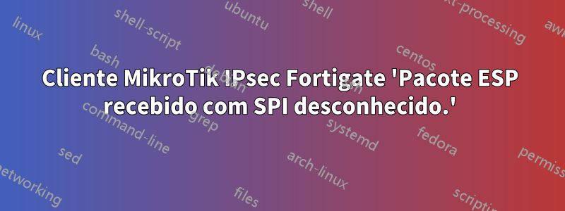 Cliente MikroTik IPsec Fortigate 'Pacote ESP recebido com SPI desconhecido.'
