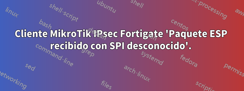 Cliente MikroTik IPsec Fortigate 'Paquete ESP recibido con SPI desconocido'.