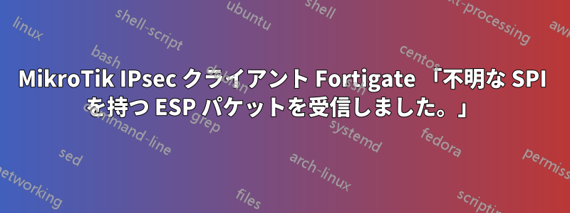 MikroTik IPsec クライアント Fortigate 「不明な SPI を持つ ESP パケットを受信しました。」