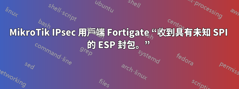 MikroTik IPsec 用戶端 Fortigate “收到具有未知 SPI 的 ESP 封包。”