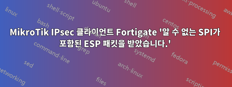 MikroTik IPsec 클라이언트 Fortigate '알 수 없는 SPI가 포함된 ESP 패킷을 받았습니다.'