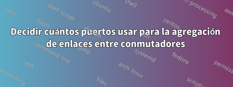 Decidir cuántos puertos usar para la agregación de enlaces entre conmutadores
