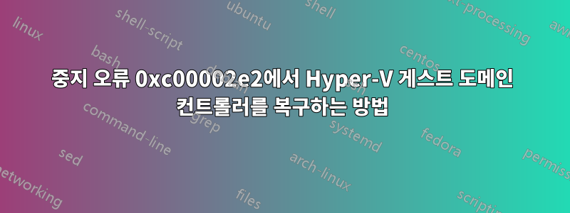 중지 오류 0xc00002e2에서 Hyper-V 게스트 도메인 컨트롤러를 복구하는 방법