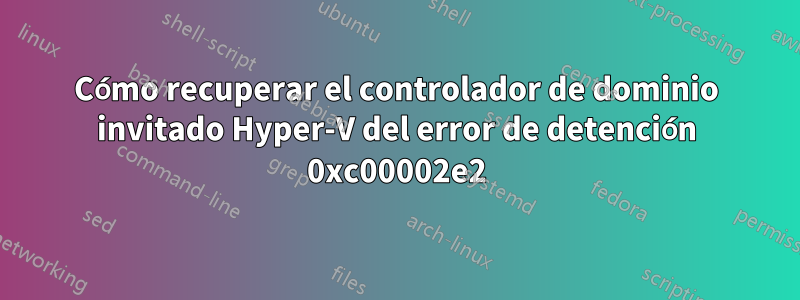 Cómo recuperar el controlador de dominio invitado Hyper-V del error de detención 0xc00002e2