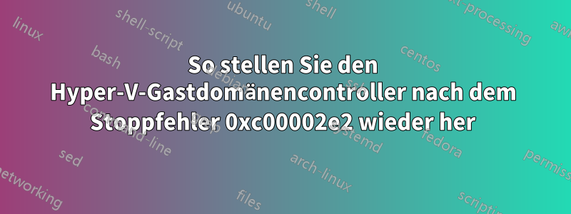 So stellen Sie den Hyper-V-Gastdomänencontroller nach dem Stoppfehler 0xc00002e2 wieder her