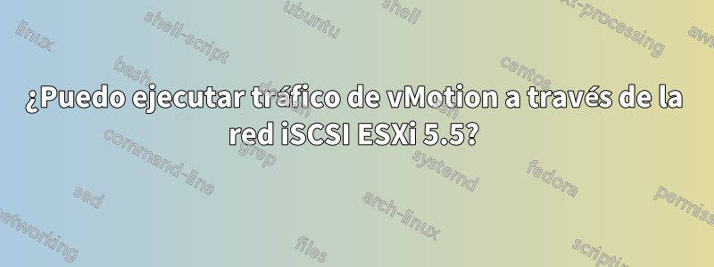 ¿Puedo ejecutar tráfico de vMotion a través de la red iSCSI ESXi 5.5?