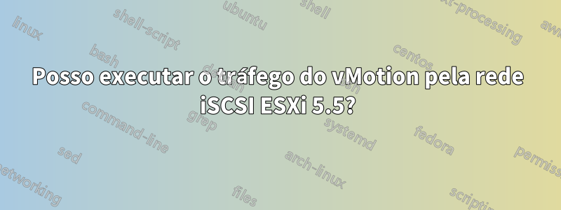 Posso executar o tráfego do vMotion pela rede iSCSI ESXi 5.5?
