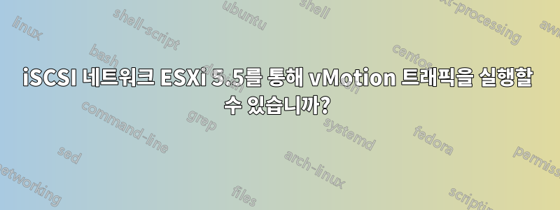 iSCSI 네트워크 ESXi 5.5를 통해 vMotion 트래픽을 실행할 수 있습니까?