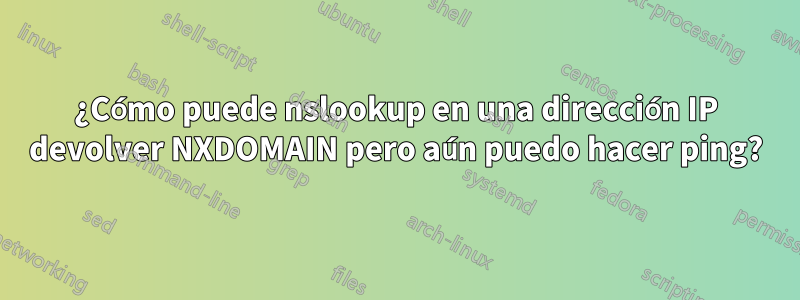 ¿Cómo puede nslookup en una dirección IP devolver NXDOMAIN pero aún puedo hacer ping?