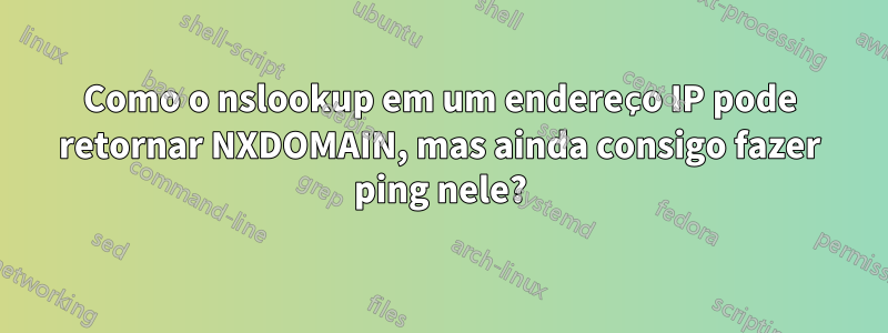 Como o nslookup em um endereço IP pode retornar NXDOMAIN, mas ainda consigo fazer ping nele?