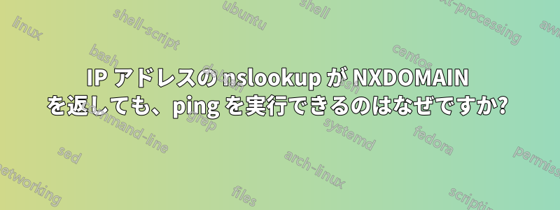 IP アドレスの nslookup が NXDOMAIN を返しても、ping を実行できるのはなぜですか?