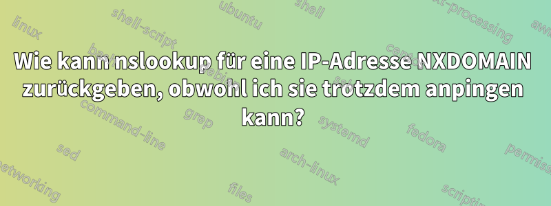 Wie kann nslookup für eine IP-Adresse NXDOMAIN zurückgeben, obwohl ich sie trotzdem anpingen kann?