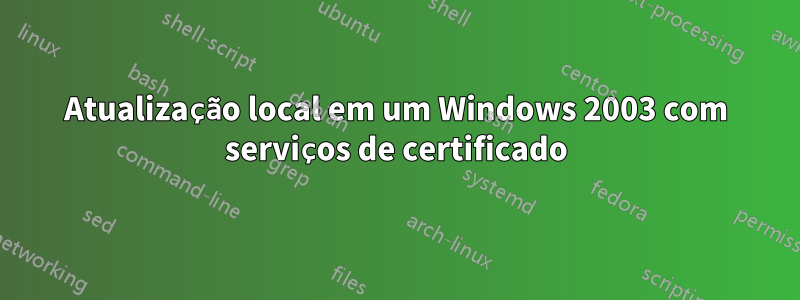 Atualização local em um Windows 2003 com serviços de certificado