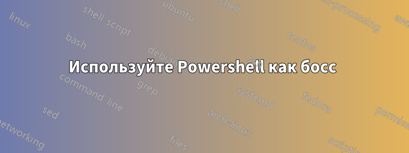 Используйте Powershell как босс