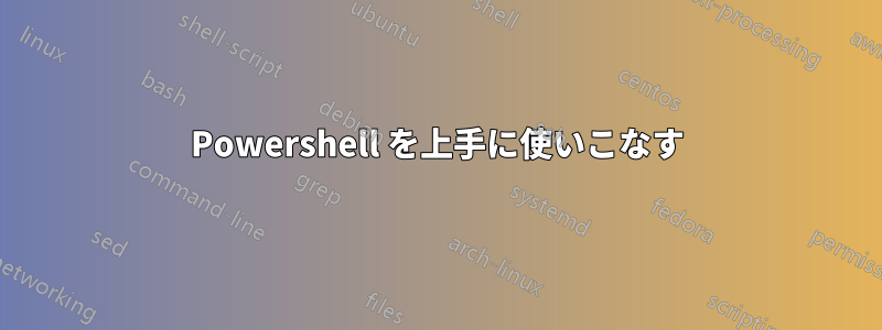 Powershell を上手に使いこなす
