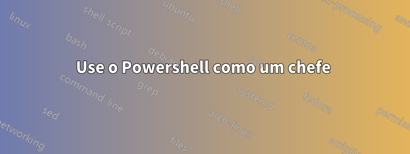 Use o Powershell como um chefe